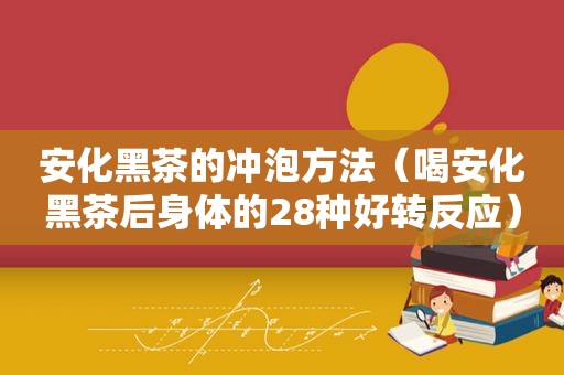 安化黑茶的冲泡方法（喝安化黑茶后身体的28种好转反应）