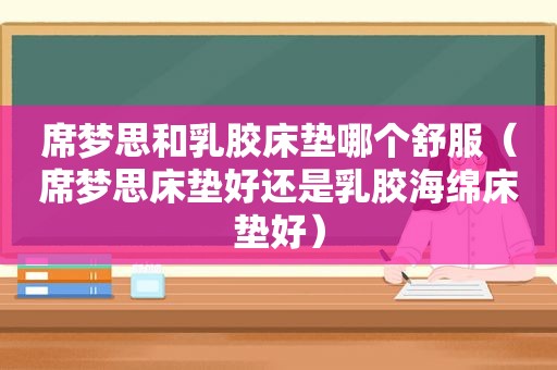 席梦思和乳胶床垫哪个舒服（席梦思床垫好还是乳胶海绵床垫好）