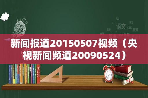 新闻报道20150507视频（央视新闻频道20090524）