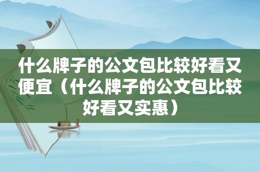 什么牌子的公文包比较好看又便宜（什么牌子的公文包比较好看又实惠）