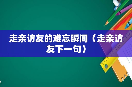 走亲访友的难忘瞬间（走亲访友下一句）