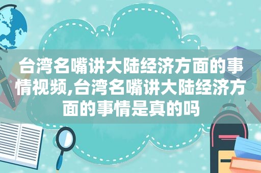 台湾名嘴讲大陆经济方面的事情视频,台湾名嘴讲大陆经济方面的事情是真的吗