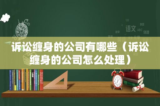 诉讼缠身的公司有哪些（诉讼缠身的公司怎么处理）