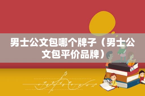 男士公文包哪个牌子（男士公文包平价品牌）