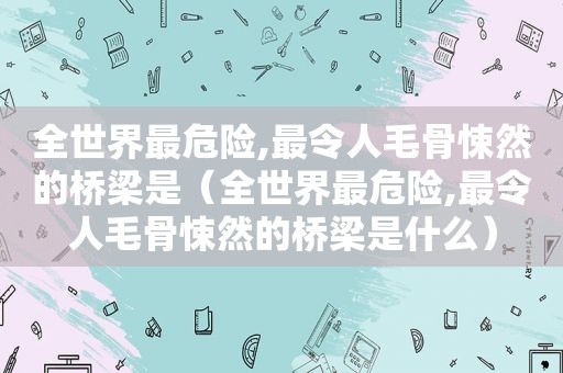 全世界最危险,最令人毛骨悚然的桥梁是（全世界最危险,最令人毛骨悚然的桥梁是什么）