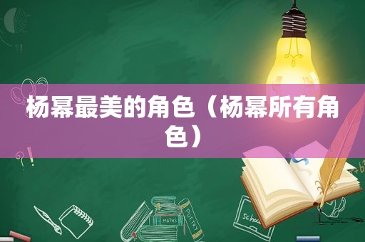 杨幂最美的角色（杨幂所有角色）