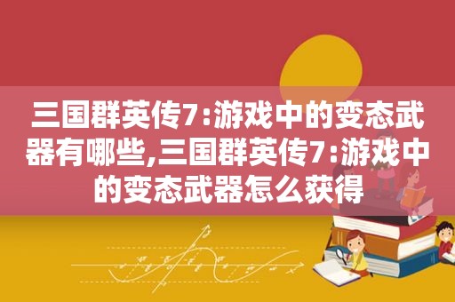 三国群英传7:游戏中的变态武器有哪些,三国群英传7:游戏中的变态武器怎么获得