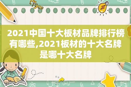 2021中国十大板材品牌排行榜有哪些,2021板材的十大名牌是哪十大名牌