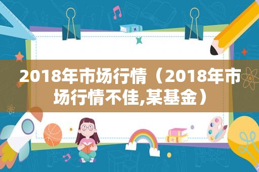 2018年市场行情（2018年市场行情不佳,某基金）