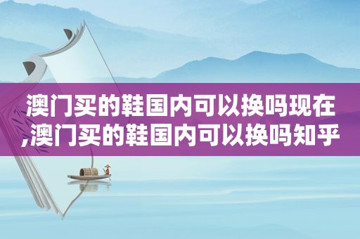 澳门买的鞋国内可以换吗现在,澳门买的鞋国内可以换吗知乎