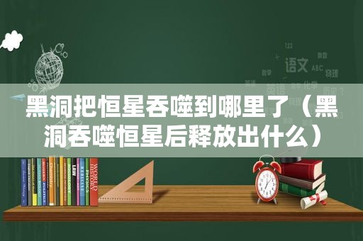 黑洞把恒星吞噬到哪里了（黑洞吞噬恒星后释放出什么）