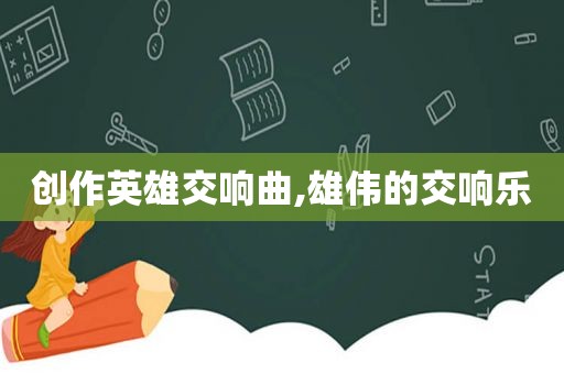 创作英雄交响曲,雄伟的交响乐