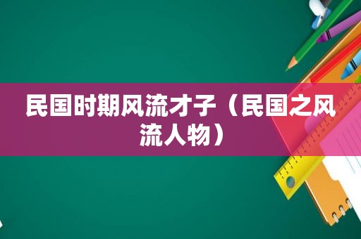 民国时期风流才子（民国之风流人物）