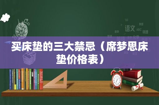 买床垫的三大禁忌（席梦思床垫价格表）