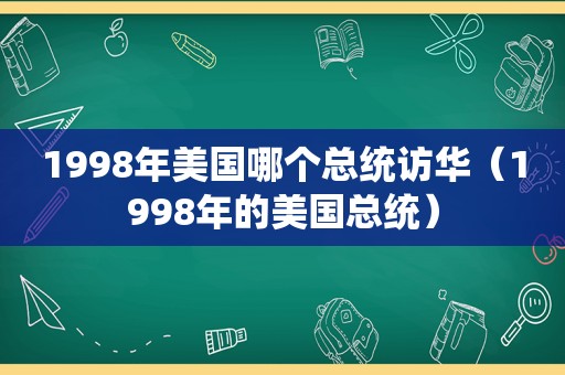 1998年美国哪个总统访华（1998年的美国总统）