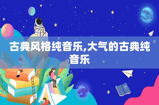 古典风格纯音乐,大气的古典纯音乐