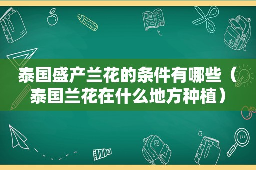 泰国盛产兰花的条件有哪些（泰国兰花在什么地方种植）