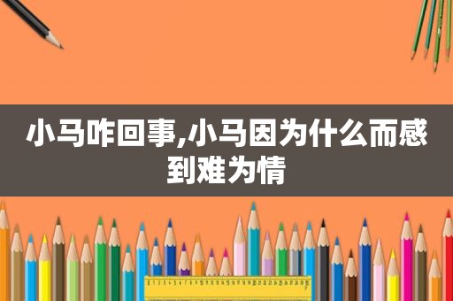 小马咋回事,小马因为什么而感到难为情