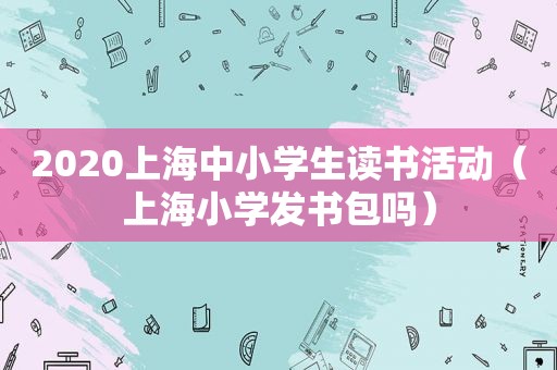 2020上海中小学生读书活动（上海小学发书包吗）