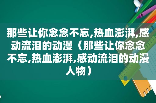 那些让你念念不忘,热血澎湃,感动流泪的动漫（那些让你念念不忘,热血澎湃,感动流泪的动漫人物）