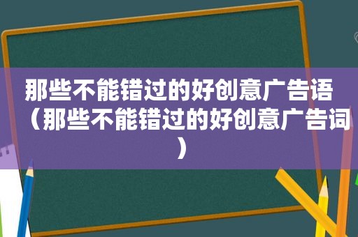 那些不能错过的好创意广告语（那些不能错过的好创意广告词）