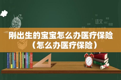 刚出生的宝宝怎么办医疗保险（怎么办医疗保险）