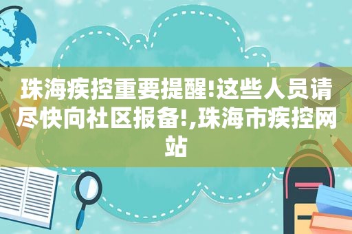 珠海疾控重要提醒!这些人员请尽快向社区报备!,珠海市疾控网站