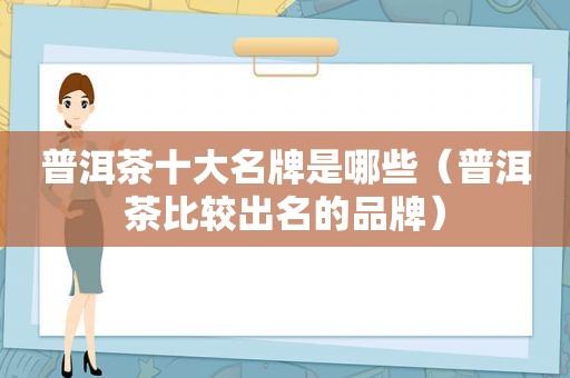 普洱茶十大名牌是哪些（普洱茶比较出名的品牌）