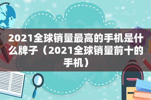 2021全球销量最高的手机是什么牌子（2021全球销量前十的手机）