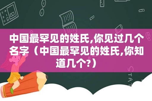 中国最罕见的姓氏,你见过几个名字（中国最罕见的姓氏,你知道几个?）