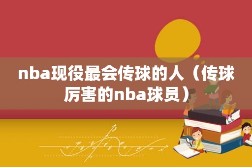 nba现役最会传球的人（传球厉害的nba球员）