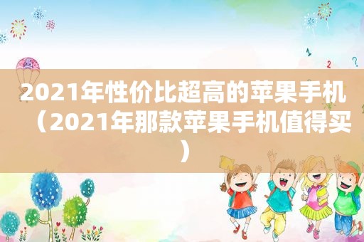 2021年性价比超高的苹果手机（2021年那款苹果手机值得买）