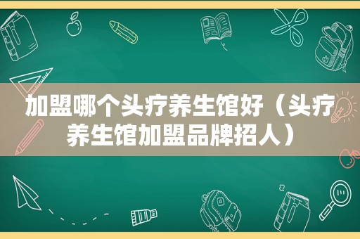 加盟哪个头疗养生馆好（头疗养生馆加盟品牌招人）