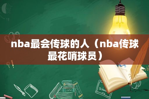 nba最会传球的人（nba传球最花哨球员）