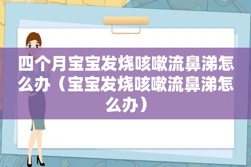 四个月宝宝发烧咳嗽流鼻涕怎么办（宝宝发烧咳嗽流鼻涕怎么办）