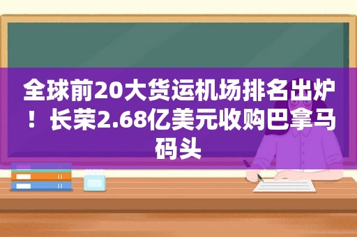 全球前20大货运机场排名出炉！长荣2.68亿美元收购巴拿马码头