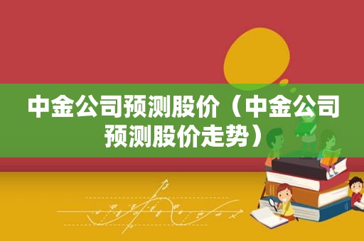 中金公司预测股价（中金公司预测股价走势）