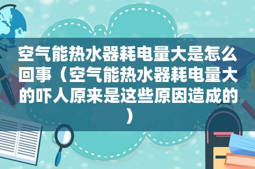 空气能热水器耗电量大是怎么回事（空气能热水器耗电量大的吓人原来是这些原因造成的）