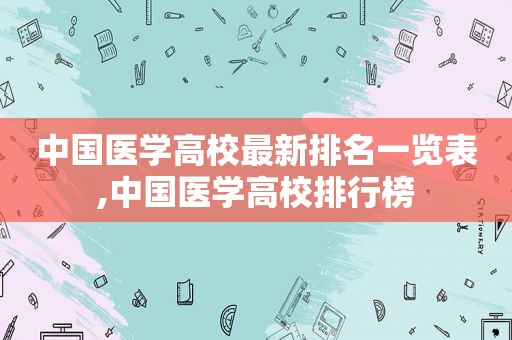 中国医学高校最新排名一览表,中国医学高校排行榜