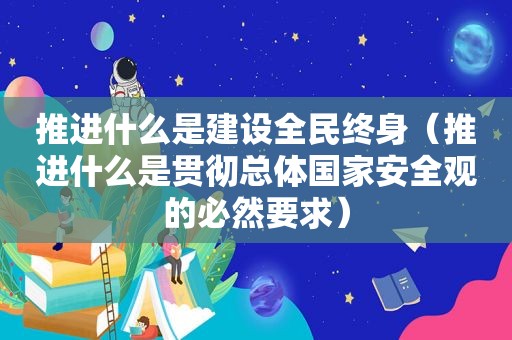 推进什么是建设全民终身（推进什么是贯彻总体国家安全观的必然要求）