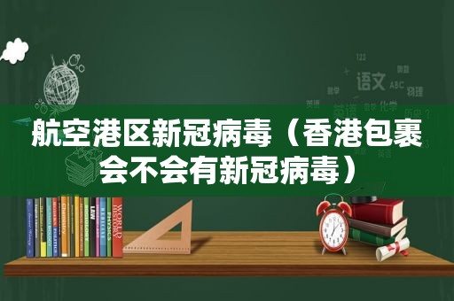 航空港区新冠病毒（香港包裹会不会有新冠病毒）