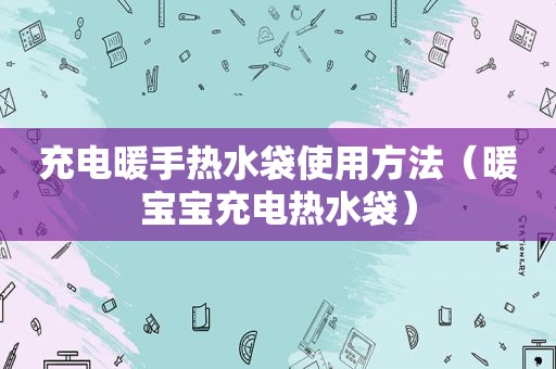 充电暖手热水袋使用方法（暖宝宝充电热水袋）