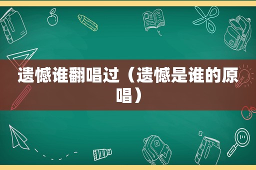 遗憾谁翻唱过（遗憾是谁的原唱）