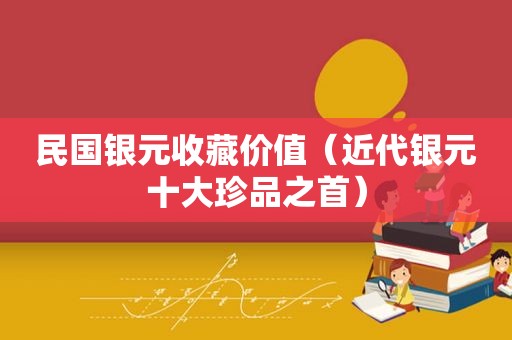 民国银元收藏价值（近代银元十大珍品之首）