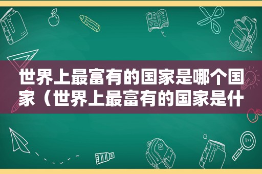 世界上最富有的国家是哪个国家（世界上最富有的国家是什么国家?）