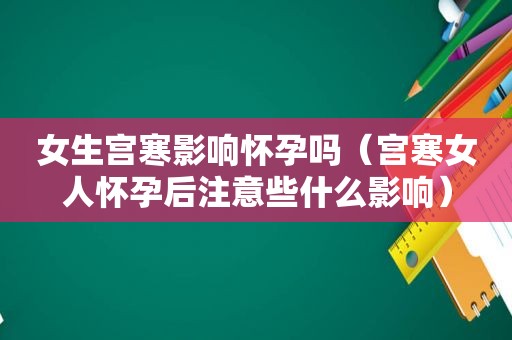 女生宫寒影响怀孕吗（宫寒女人怀孕后注意些什么影响）