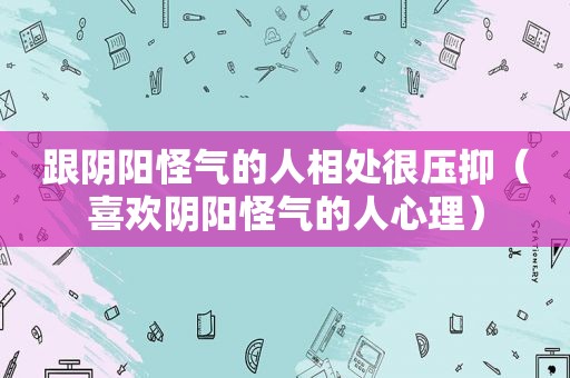 跟阴阳怪气的人相处很压抑（喜欢阴阳怪气的人心理）