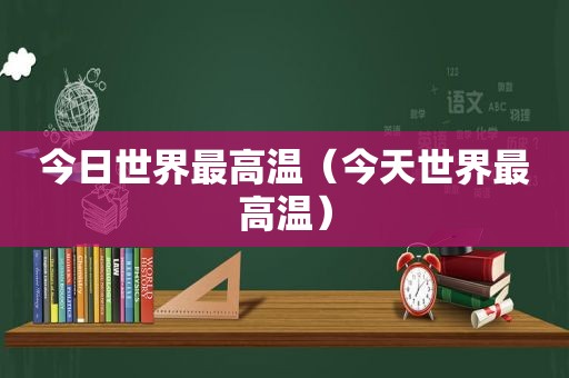 今日世界最高温（今天世界最高温）