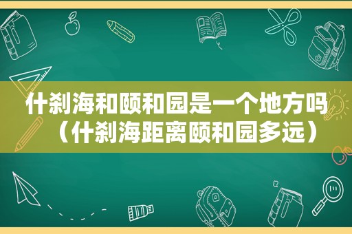 什刹海和颐和园是一个地方吗（什刹海距离颐和园多远）