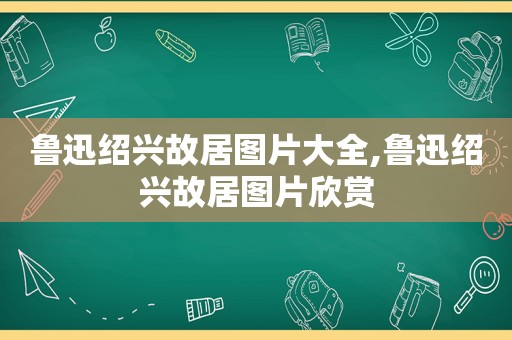 鲁迅绍兴故居图片大全,鲁迅绍兴故居图片欣赏